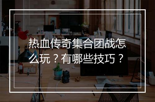 热血传奇集合团战怎么玩？有哪些技巧？