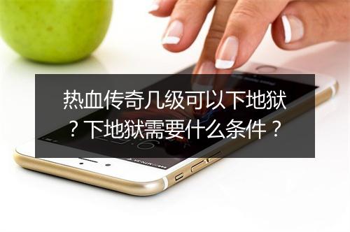 热血传奇几级可以下地狱？下地狱需要什么条件？