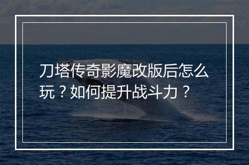 刀塔传奇影魔改版后怎么玩？如何提升战斗力？