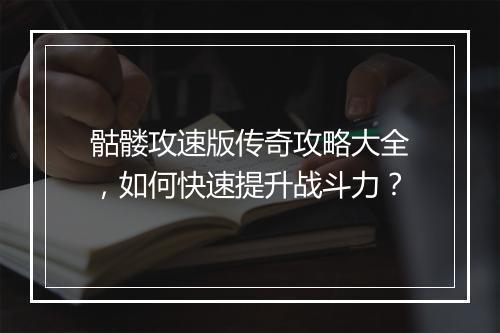 骷髅攻速版传奇攻略大全，如何快速提升战斗力？