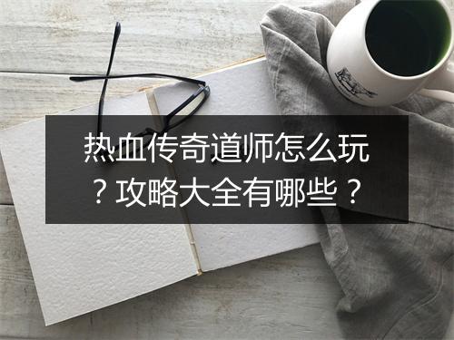 热血传奇道师怎么玩？攻略大全有哪些？