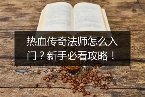热血传奇法师怎么入门？新手必看攻略！