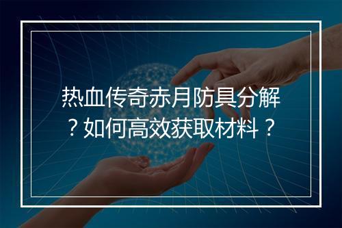 热血传奇赤月防具分解？如何高效获取材料？
