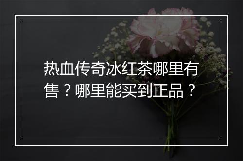 热血传奇冰红茶哪里有售？哪里能买到正品？