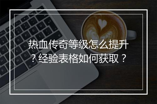 热血传奇等级怎么提升？经验表格如何获取？