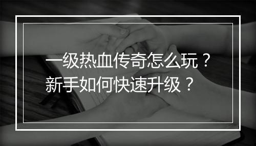 一级热血传奇怎么玩？新手如何快速升级？