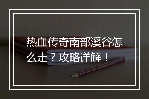 热血传奇南部溪谷怎么走？攻略详解！