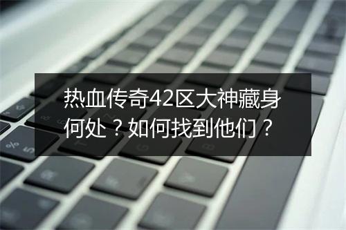 热血传奇42区大神藏身何处？如何找到他们？
