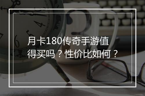 月卡180传奇手游值得买吗？性价比如何？