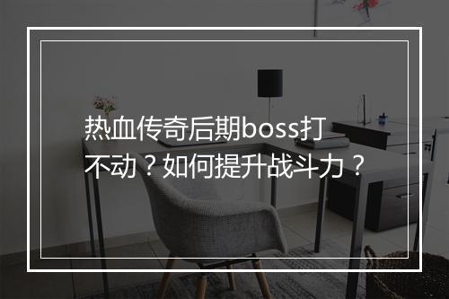 热血传奇后期boss打不动？如何提升战斗力？
