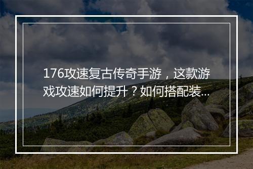 176攻速复古传奇手游，这款游戏攻速如何提升？如何搭配装备？