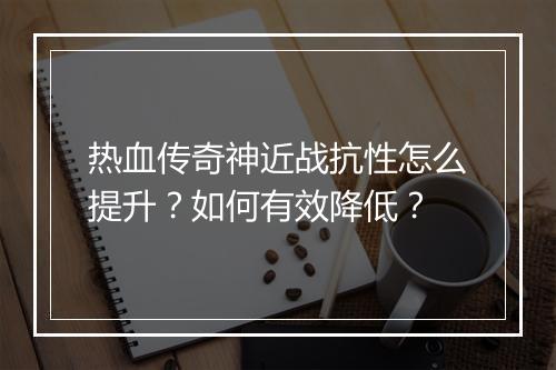 热血传奇神近战抗性怎么提升？如何有效降低？