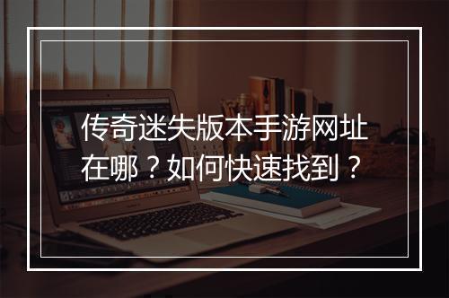 传奇迷失版本手游网址在哪？如何快速找到？