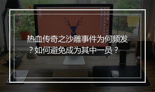热血传奇之沙雕事件为何频发？如何避免成为其中一员？