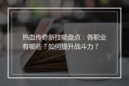 热血传奇新技能盘点：各职业有哪些？如何提升战斗力？