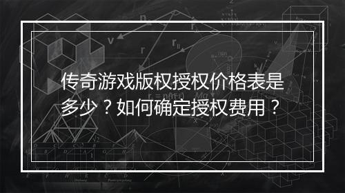 传奇游戏版权授权价格表是多少？如何确定授权费用？