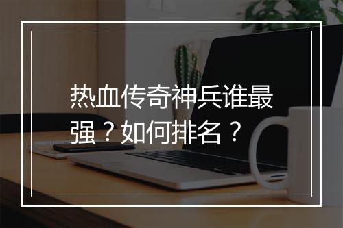热血传奇神兵谁最强？如何排名？