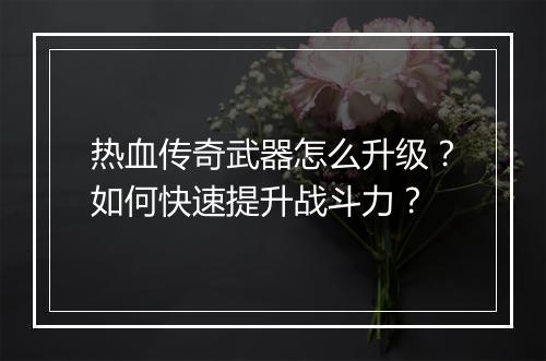 热血传奇武器怎么升级？如何快速提升战斗力？