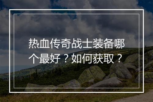 热血传奇战士装备哪个最好?如何获取?