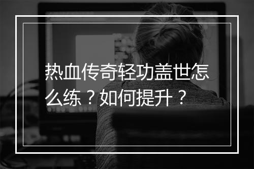 热血传奇轻功盖世怎么练？如何提升？