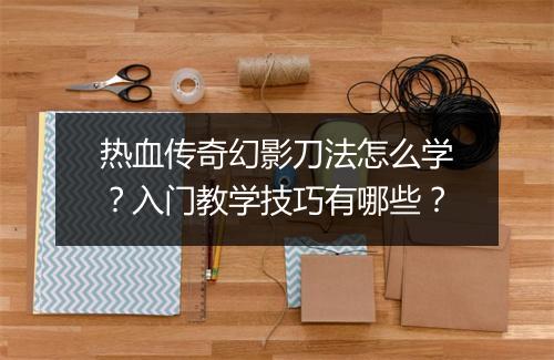 热血传奇幻影刀法怎么学？入门教学技巧有哪些？