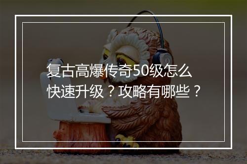 复古高爆传奇50级怎么快速升级？攻略有哪些？