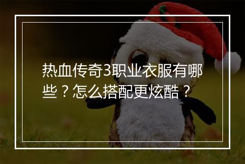 热血传奇3职业衣服有哪些？怎么搭配更炫酷？