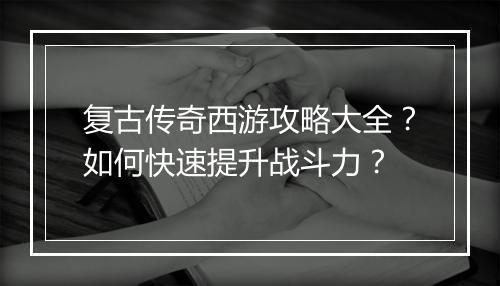 复古传奇西游攻略大全？如何快速提升战斗力？