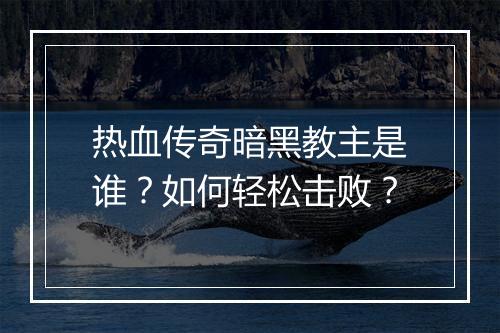 热血传奇暗黑教主是谁？如何轻松击败？