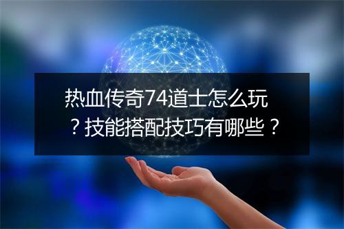 热血传奇74道士怎么玩？技能搭配技巧有哪些？