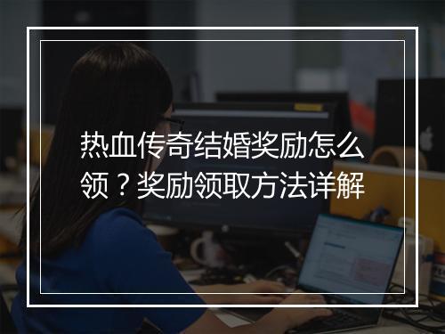 热血传奇结婚奖励怎么领？奖励领取方法详解