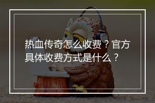 热血传奇怎么收费？官方具体收费方式是什么？