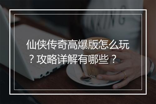 仙侠传奇高爆版怎么玩？攻略详解有哪些？