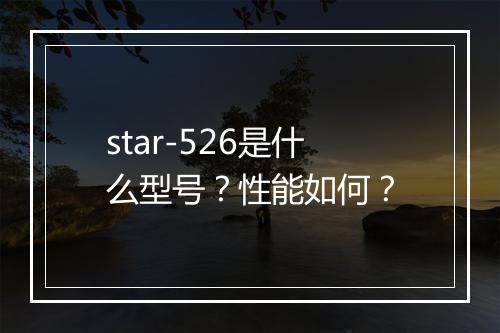 star-526是什么型号？性能如何？