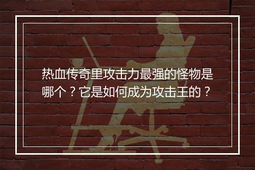 热血传奇里攻击力最强的怪物是哪个？它是如何成为攻击王的？
