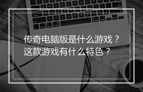 传奇电脑版是什么游戏？这款游戏有什么特色？