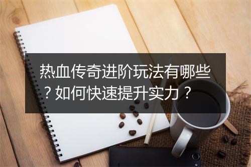 热血传奇进阶玩法有哪些？如何快速提升实力？