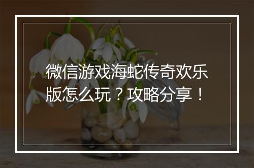 微信游戏海蛇传奇欢乐版怎么玩？攻略分享！