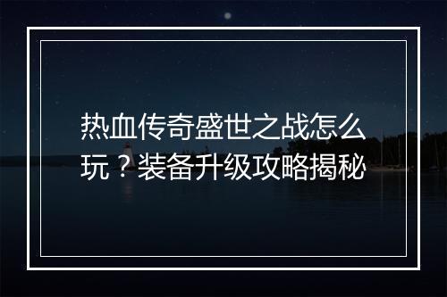 热血传奇盛世之战怎么玩？装备升级攻略揭秘