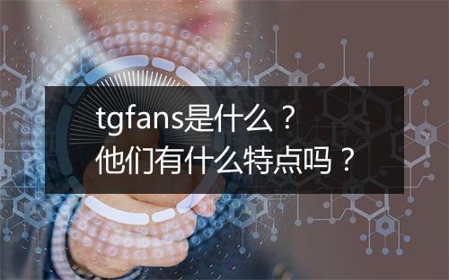 tgfans是什么？他们有什么特点吗？