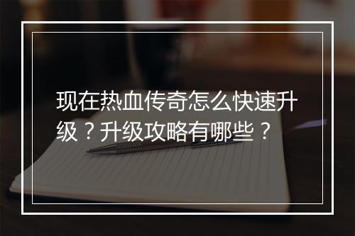 现在热血传奇怎么快速升级？升级攻略有哪些？