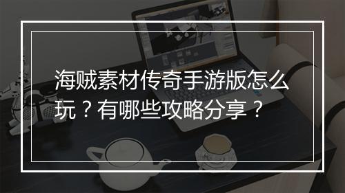 海贼素材传奇手游版怎么玩？有哪些攻略分享？