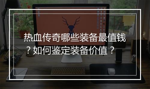 热血传奇哪些装备最值钱？如何鉴定装备价值？
