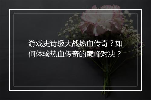 游戏史诗级大战热血传奇?如何体验热血传奇的巅峰对决?