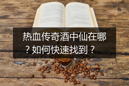 热血传奇酒中仙在哪？如何快速找到？