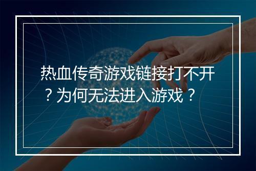 热血传奇游戏链接打不开？为何无法进入游戏？