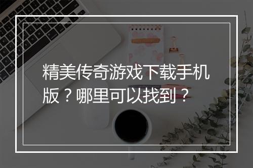精美传奇游戏下载手机版？哪里可以找到？