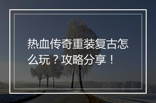 热血传奇重装复古怎么玩？攻略分享！