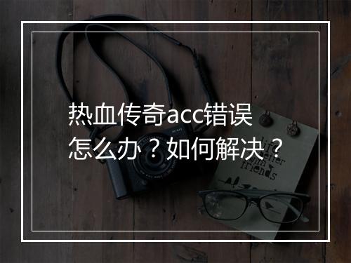 热血传奇acc错误怎么办？如何解决？