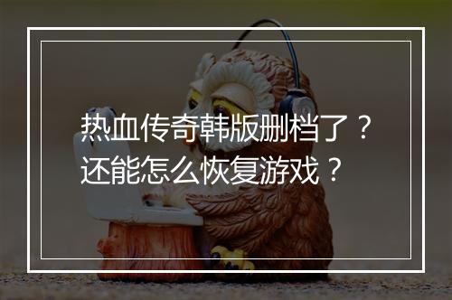 热血传奇韩版删档了？还能怎么恢复游戏？